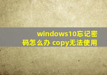 windows10忘记密码怎么办 copy无法使用